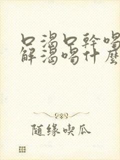 口渴口干喝水不解渴喝什么