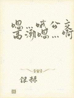 嗯…哦公交车上高潮嗯…啊