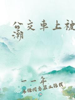 公交车上被整高潮