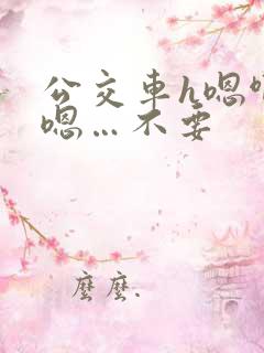 公交车h嗯啊…嗯…不要
