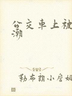 公交车上被弄高潮