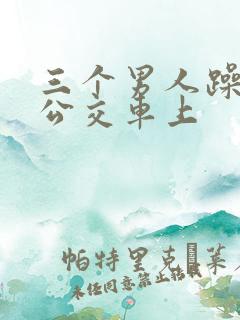 三个男人躁我爽公交车上