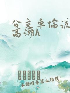 公交车伦流澡到高潮h