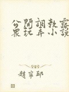 公开调教露出当众玩弄小说