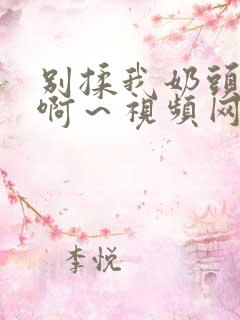 别揉我奶头嗯～啊～视频网站