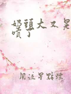 奶头大又晃奶水喷了