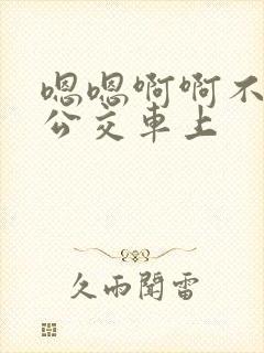嗯嗯啊啊不要在公交车上