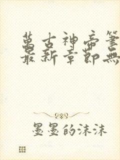 万古神帝笔趣阁最新章节无弹窗
