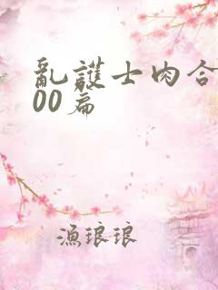 乱护士肉合集500篇