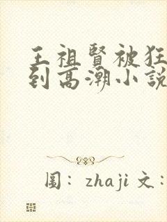 王祖贤被狂c躁到高潮小说