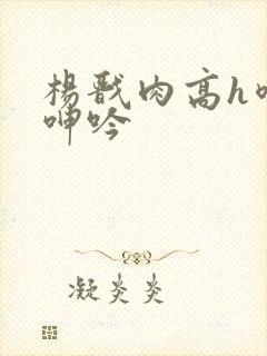杨戬肉高h喷汁呻吟