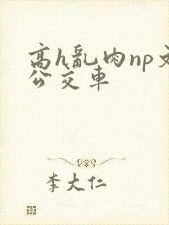 高h乱肉np文公交车