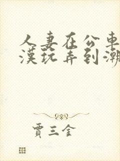 人妻在公车被痴汉玩弄到潮喷