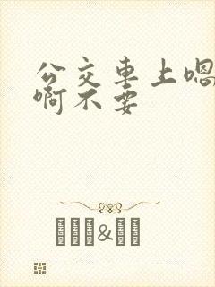 公交车上嗯嗯啊啊不要