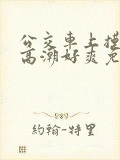 公交车上摸到我高潮好爽免费视频