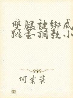 双腿被绑成m型跳蛋调教小说