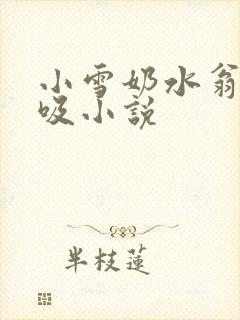 小雪奶水翁胀公吸小说