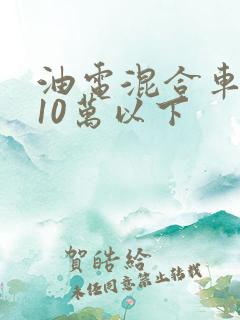 油电混合车推荐10万以下