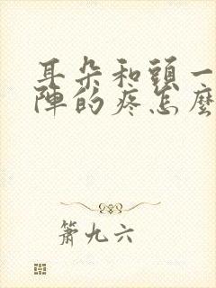 耳朵和头一阵一阵的疼怎么回事