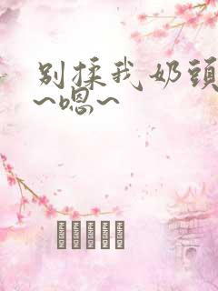 别揉我奶头~啊~嗯~