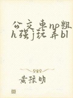 公交车np粗暴h强j玩弄bl