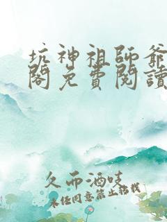 坑神祖师爷笔趣阁免费阅读无弹窗