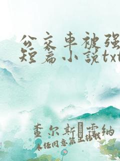 公交车被强系列短篇小说txt