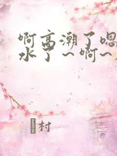 啊高潮了嗯～喷水了～啊~在线观看