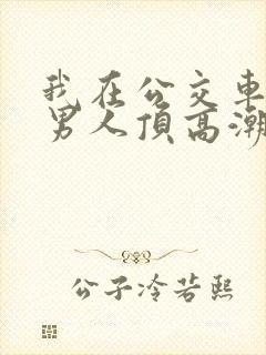 我在公交车上被男人顶高潮了