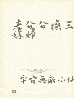 老公公操三个儿媳妇