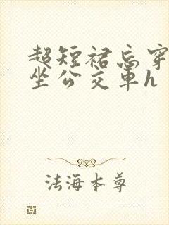 超短裙忘穿内裤坐公交车h