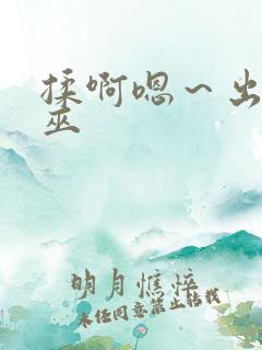 揉啊嗯～出水了巫
