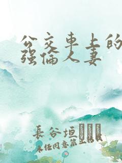 公交车上的日本强伦人妻