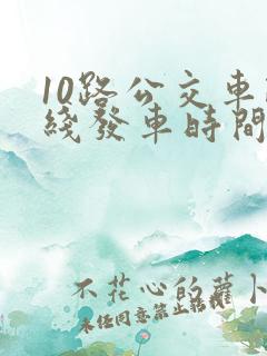 10路公交车路线发车时间表