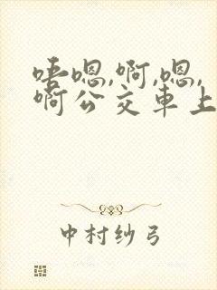 唔嗯,啊,嗯,啊公交车上