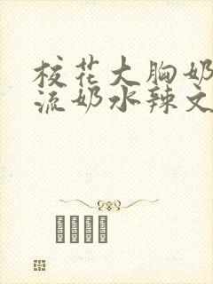 校花大胸奶汁乳流奶水辣文
