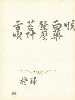 舌苔发白喉咙痛吃什么药