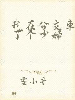 我在公交车上插了个少妇