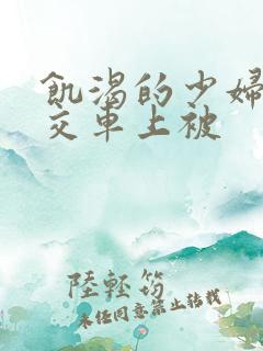 饥渴的少妇在公交车上被