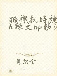 拍裸戏时被c了h辣文np动漫