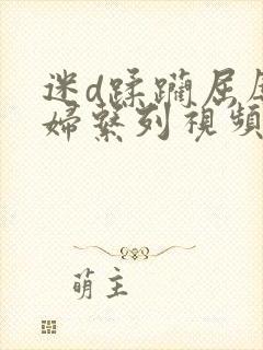 迷d蹂躏屈辱少妇系列视频