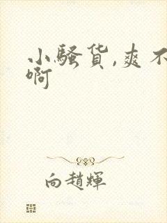 小骚货,爽不爽啊