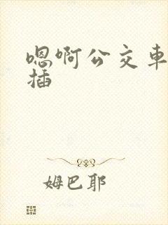 嗯啊公交车上被插