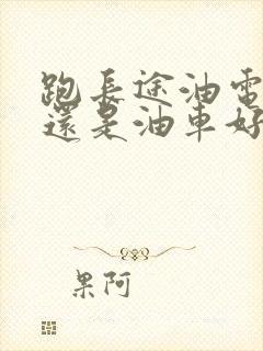 跑长途油电混好还是油车好