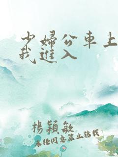 少妇公车上迎合我进入
