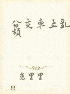 公交车上乱操视频