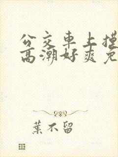 公交车上摸到我高潮好爽免费视频