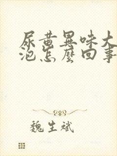尿黄异味大有泡泡怎么回事