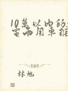 10万以内的油电两用车推荐