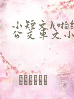 小短文h啪纯肉公交车文小说
